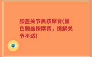 膝盖关节黑按摩膏(黑色膝盖按摩膏，缓解关节不适)