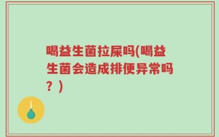 喝益生菌拉屎吗(喝益生菌会造成排便异常吗？)