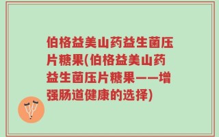 伯格益美山药益生菌压片糖果(伯格益美山药益生菌压片糖果——增强肠道健康的选择)