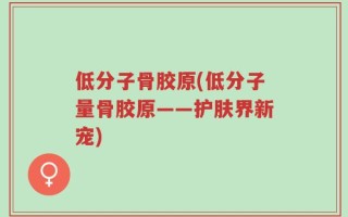 低分子骨胶原(低分子量骨胶原——护肤界新宠)