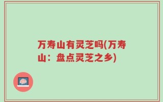 万寿山有灵芝吗(万寿山：盘点灵芝之乡)