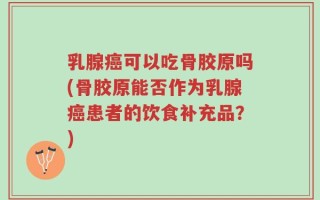 乳腺癌可以吃骨胶原吗(骨胶原能否作为乳腺癌患者的饮食补充品？)