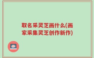 取名采灵芝画什么(画家采集灵芝创作新作)