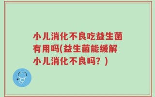 小儿消化不良吃益生菌有用吗(益生菌能缓解小儿消化不良吗？)