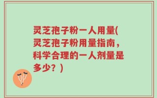灵芝孢子粉一人用量(灵芝孢子粉用量指南，科学合理的一人剂量是多少？)