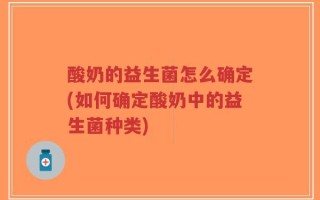 酸奶的益生菌怎么确定(如何确定酸奶中的益生菌种类)