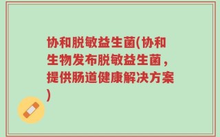 协和脱敏益生菌(协和生物发布脱敏益生菌，提供肠道健康解决方案)
