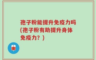 孢子粉能提升免疫力吗(孢子粉有助提升身体免疫力？)