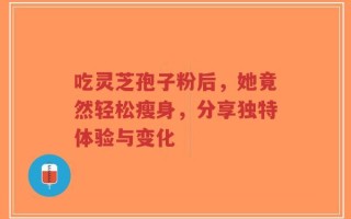 吃灵芝孢子粉后，她竟然轻松瘦身，分享独特体验与变化
