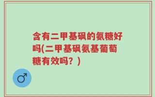 含有二甲基砜的氨糖好吗(二甲基砜氨基葡萄糖有效吗？)