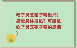 吃了灵芝孢子粉出汗(感觉身体发热？可能是吃了灵芝孢子粉的原因)