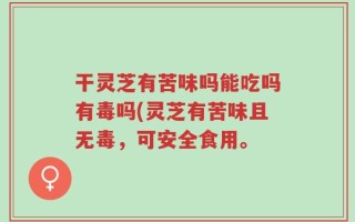 干灵芝有苦味吗能吃吗有毒吗(灵芝有苦味且无毒，可安全食用。