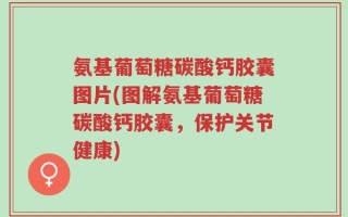 氨基葡萄糖碳酸钙胶囊图片(图解氨基葡萄糖碳酸钙胶囊，保护关节健康)