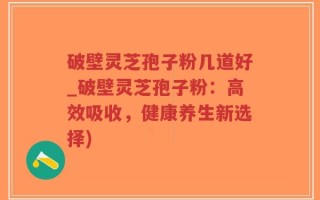 破壁灵芝孢子粉几道好_破壁灵芝孢子粉：高效吸收，健康养生新选择)