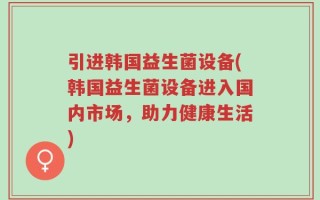 引进韩国益生菌设备(韩国益生菌设备进入国内市场，助力健康生活)