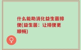 什么能助消化益生菌排便(益生菌：让排便更顺畅)