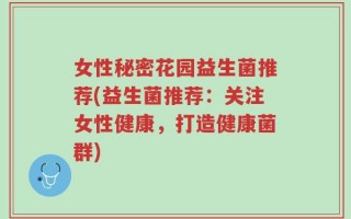 女性秘密花园益生菌推荐(益生菌推荐：关注女性健康，打造健康菌群)