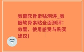 氨糖软骨素贴测评_氨糖软骨素贴全面测评：效果、使用感受与购买建议)