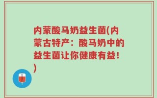 内蒙酸马奶益生菌(内蒙古特产：酸马奶中的益生菌让你健康有益！)
