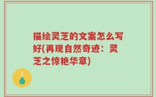 描绘灵芝的文案怎么写好(再现自然奇迹：灵芝之惊艳华章)
