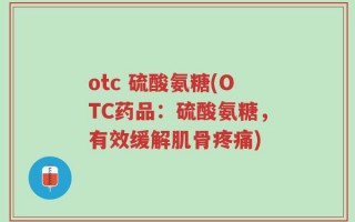 otc 硫酸氨糖(OTC药品：硫酸氨糖，有效缓解肌骨疼痛)