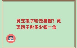 灵芝孢子粉效果图？灵芝孢子粉多少钱一盒