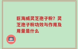 巨海威灵芝孢子粉？灵芝孢子粉功效与作用及用量是什么
