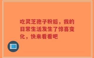 吃灵芝孢子粉后，我的日常生活发生了惊喜变化，快来看看吧