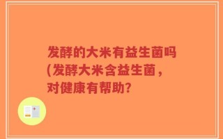发酵的大米有益生菌吗(发酵大米含益生菌，对健康有帮助？