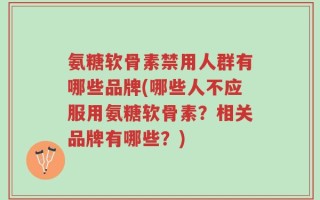 氨糖软骨素禁用人群有哪些品牌(哪些人不应服用氨糖软骨素？相关品牌有哪些？)