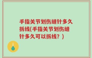 手指关节划伤缝针多久拆线(手指关节划伤缝针多久可以拆线？)
