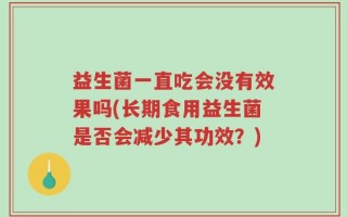 益生菌一直吃会没有效果吗(长期食用益生菌是否会减少其功效？)