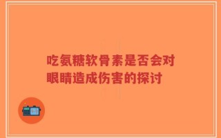 吃氨糖软骨素是否会对眼睛造成伤害的探讨