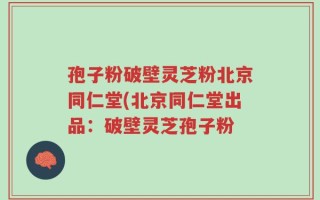 孢子粉破壁灵芝粉北京同仁堂(北京同仁堂出品：破壁灵芝孢子粉