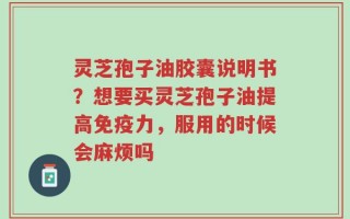 灵芝孢子油胶囊说明书？想要买灵芝孢子油提高免疫力，服用的时候会麻烦吗