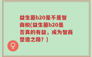 益生菌b20是不是智商税(益生菌b20是否真的有益，成为智商塑造之路？)
