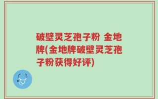 破壁灵芝孢子粉 金地牌(金地牌破壁灵芝孢子粉获得好评)