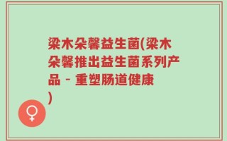 梁木朵馨益生菌(梁木朵馨推出益生菌系列产品 - 重塑肠道健康)