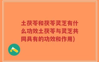 土茯苓和茯苓灵芝有什么功效土茯苓与灵芝共同具有的功效和作用)