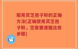 服用灵芝孢子粉的正确方法(正确使用灵芝孢子粉，您需要遵循这些步骤)