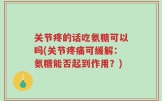 关节疼的话吃氨糖可以吗(关节疼痛可缓解：氨糖能否起到作用？)