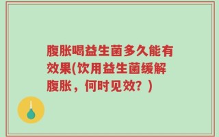 腹胀喝益生菌多久能有效果(饮用益生菌缓解腹胀，何时见效？)