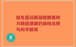 益生菌润肠凝胶糖果助力肠道健康的美味选择与科学解读