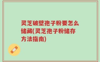 灵芝破壁孢子粉要怎么储藏(灵芝孢子粉储存方法指南)