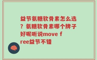 益节氨糖软骨素怎么选？氨糖软骨素哪个牌子好呢听说move free益节不错