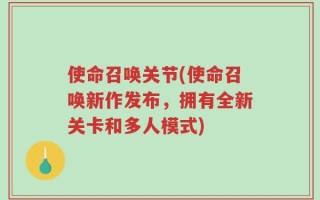使命召唤关节(使命召唤新作发布，拥有全新关卡和多人模式)