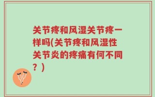 关节疼和风湿关节疼一样吗(关节疼和风湿性关节炎的疼痛有何不同？)