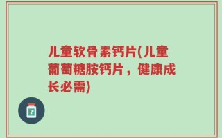 儿童软骨素钙片(儿童葡萄糖胺钙片，健康成长必需)
