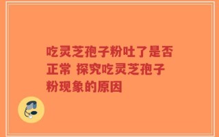 吃灵芝孢子粉吐了是否正常 探究吃灵芝孢子粉现象的原因