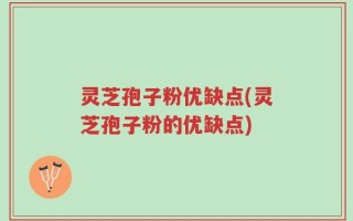 灵芝孢子粉优缺点(灵芝孢子粉的优缺点)